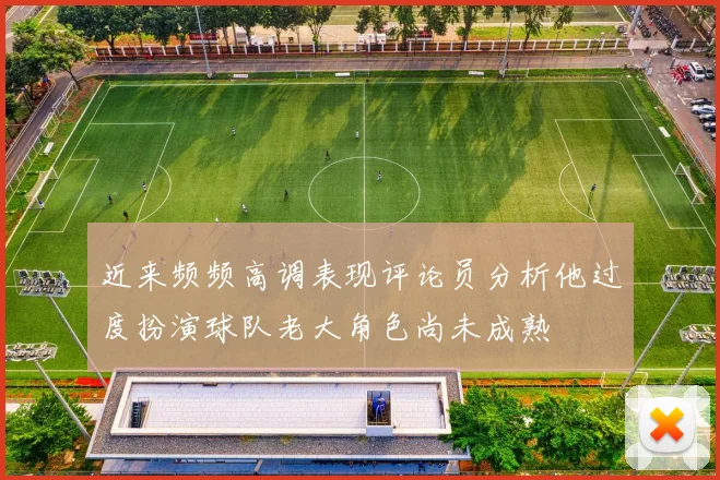 近来频频高调表现评论员分析他过度扮演球队老大角色尚未成熟