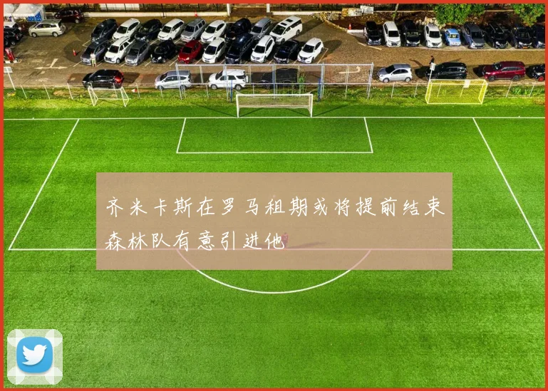 齐米卡斯在罗马租期或将提前结束森林队有意引进他