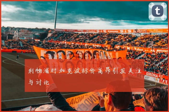 利物浦对加克波标价高昂引发关注与讨论