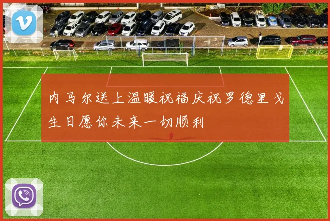 内马尔送上温暖祝福庆祝罗德里戈生日愿你未来一切顺利