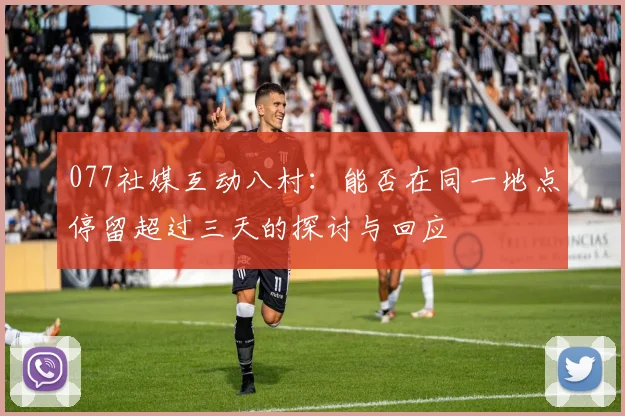 077社媒互动八村：能否在同一地点停留超过三天的探讨与回应