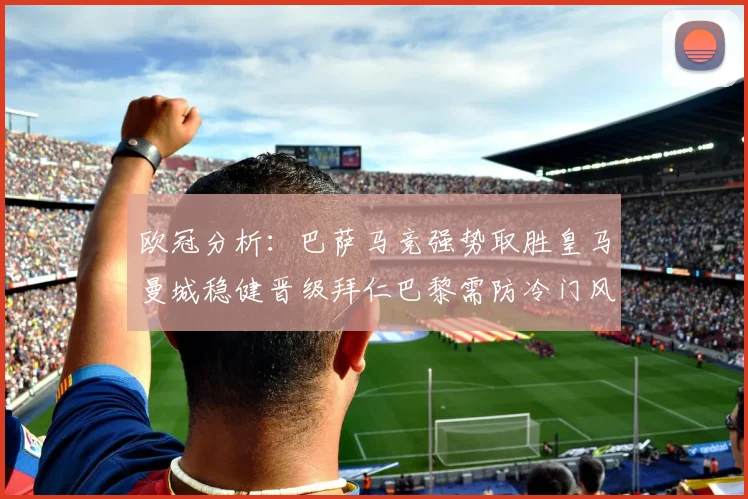 欧冠分析：巴萨马竞强势取胜皇马曼城稳健晋级拜仁巴黎需防冷门风险
