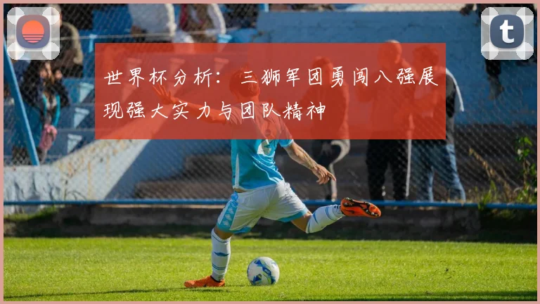 世界杯分析：三狮军团勇闯八强展现强大实力与团队精神