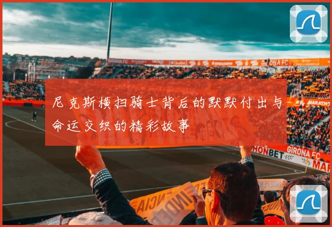 尼克斯横扫骑士背后的默默付出与命运交织的精彩故事