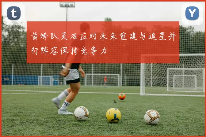 黄蜂队灵活应对未来重建与追星并行阵容保持竞争力