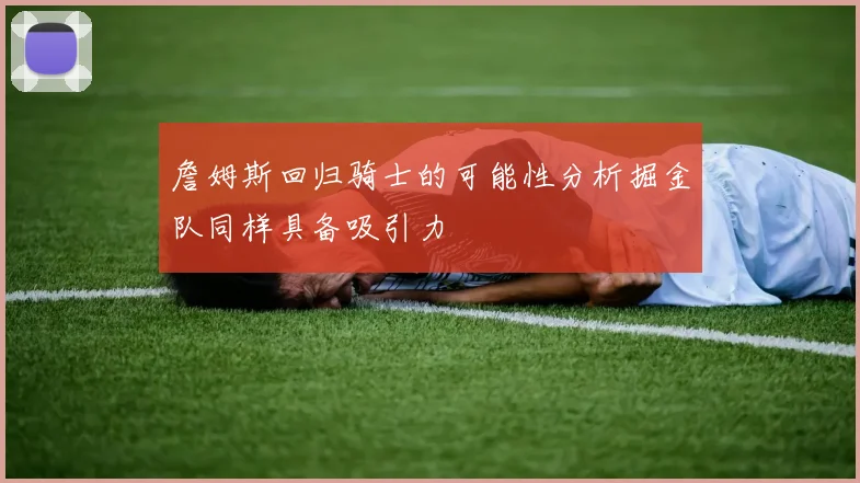 詹姆斯回归骑士的可能性分析掘金队同样具备吸引力