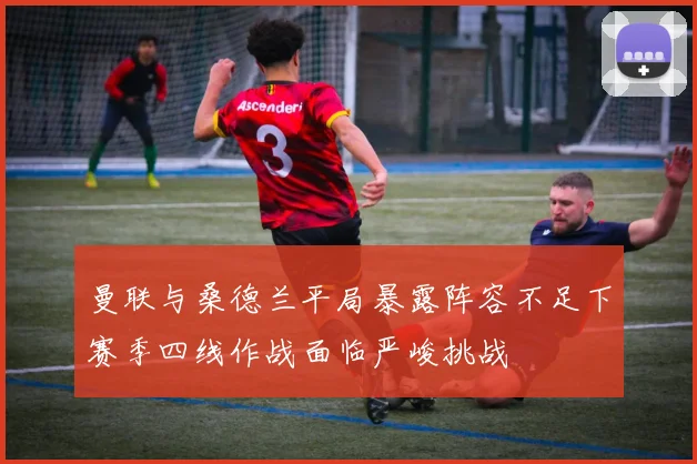 曼联与桑德兰平局暴露阵容不足下赛季四线作战面临严峻挑战