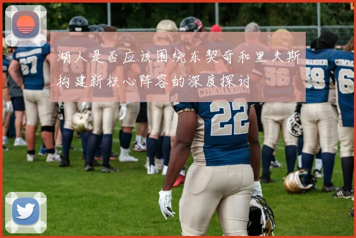 湖人是否应该围绕东契奇和里夫斯构建新核心阵容的深度探讨