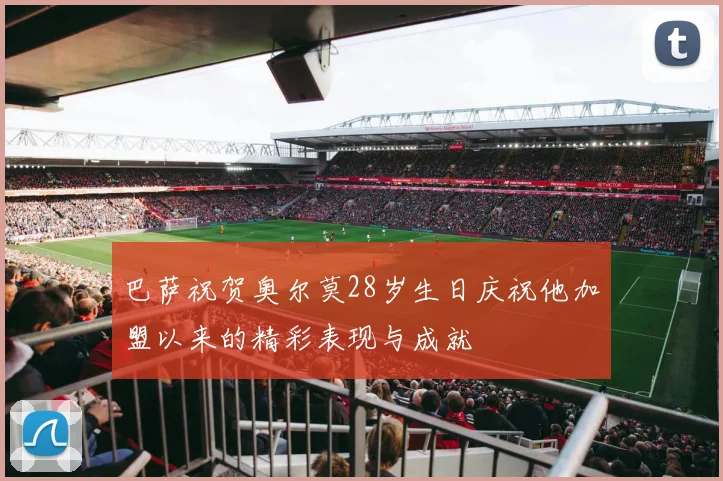巴萨祝贺奥尔莫28岁生日庆祝他加盟以来的精彩表现与成就