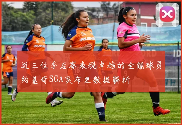近三位季后赛表现卓越的全能球员约基奇SGA莫布里数据解析