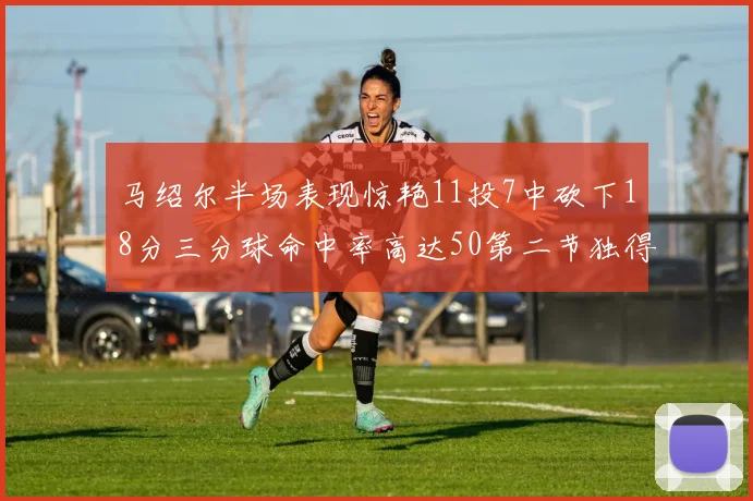 马绍尔半场表现惊艳11投7中砍下18分三分球命中率高达50第二节独得12分