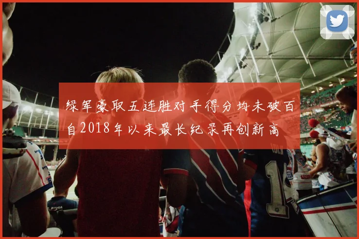绿军豪取五连胜对手得分均未破百自2018年以来最长纪录再创新高
