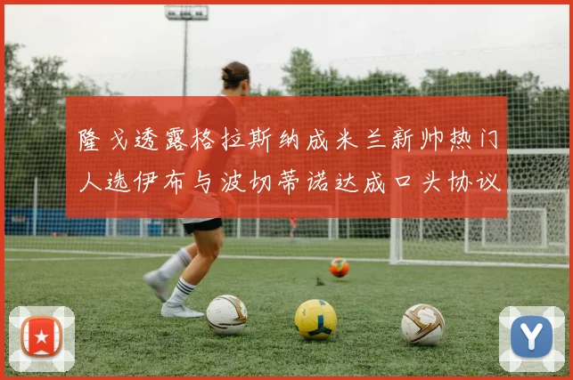 隆戈透露格拉斯纳成米兰新帅热门人选伊布与波切蒂诺达成口头协议