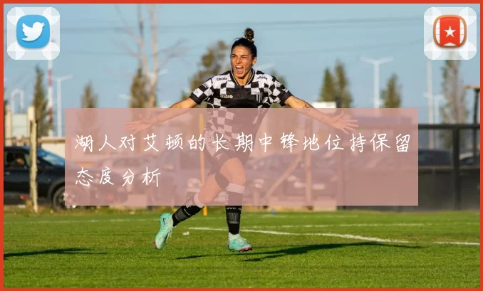 湖人对艾顿的长期中锋地位持保留态度分析