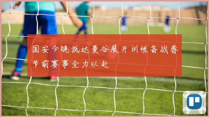 国安今晚抵达曼谷展开训练备战春节前赛事全力以赴