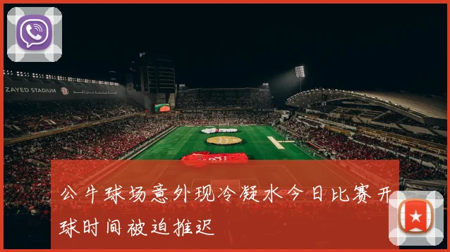 公牛球场意外现冷凝水今日比赛开球时间被迫推迟