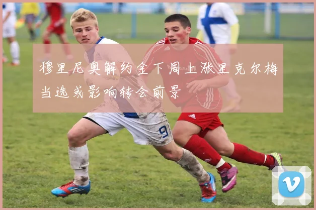 穆里尼奥解约金下周上涨里克尔梅当选或影响转会前景
