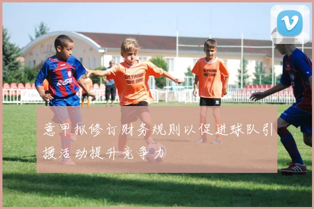 意甲拟修订财务规则以促进球队引援活动提升竞争力