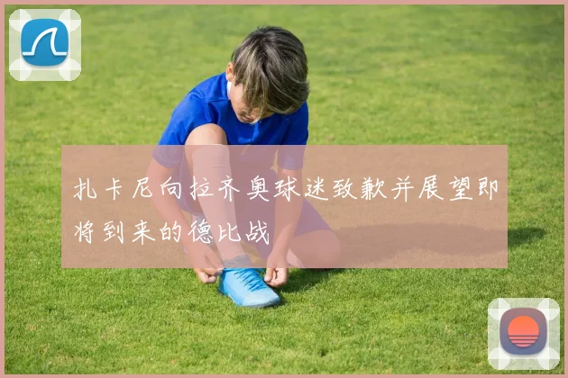 扎卡尼向拉齐奥球迷致歉并展望即将到来的德比战
