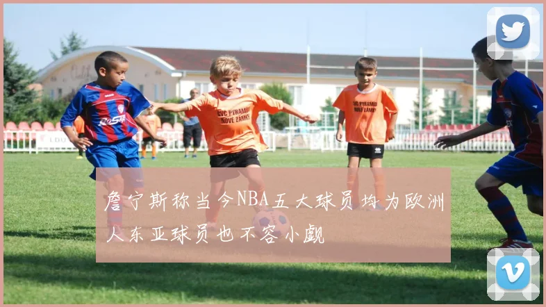 詹宁斯称当今NBA五大球员均为欧洲人东亚球员也不容小觑