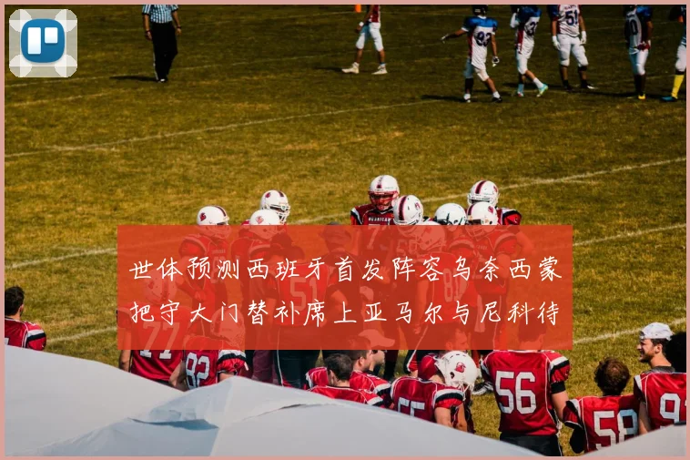 世体预测西班牙首发阵容乌奈西蒙把守大门替补席上亚马尔与尼科待命