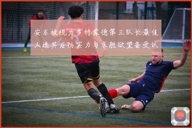 安东被视为多特蒙德第三队长最佳人选其后防实力与求胜欲望备受认可