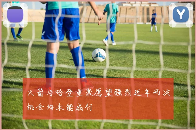 火箭与哈登重聚愿望强烈近年两次机会均未能成行