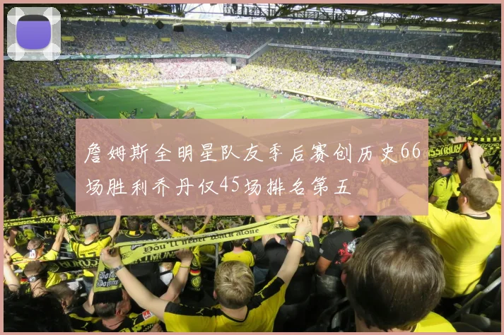 詹姆斯全明星队友季后赛创历史66场胜利乔丹仅45场排名第五