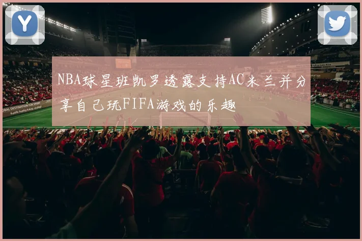 NBA球星班凯罗透露支持AC米兰并分享自己玩FIFA游戏的乐趣
