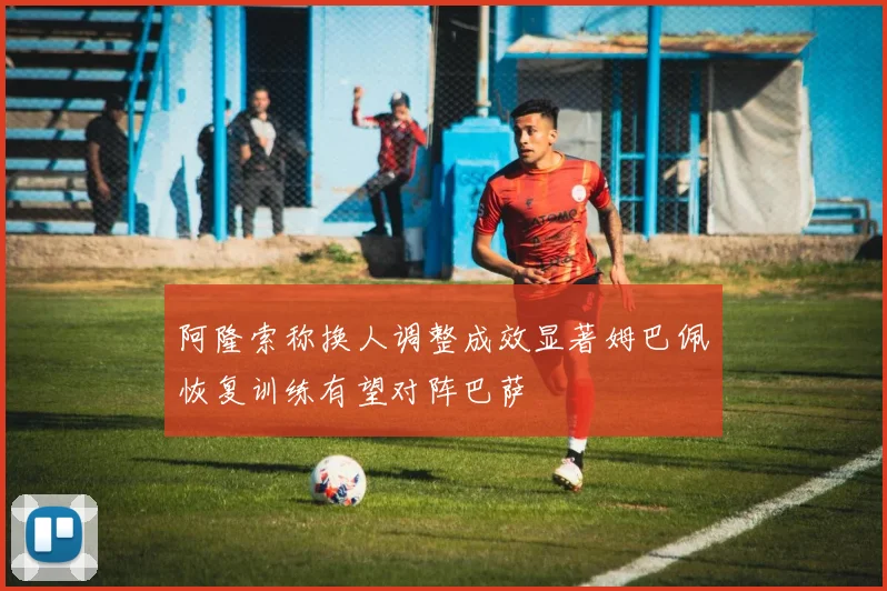 阿隆索称换人调整成效显著姆巴佩恢复训练有望对阵巴萨