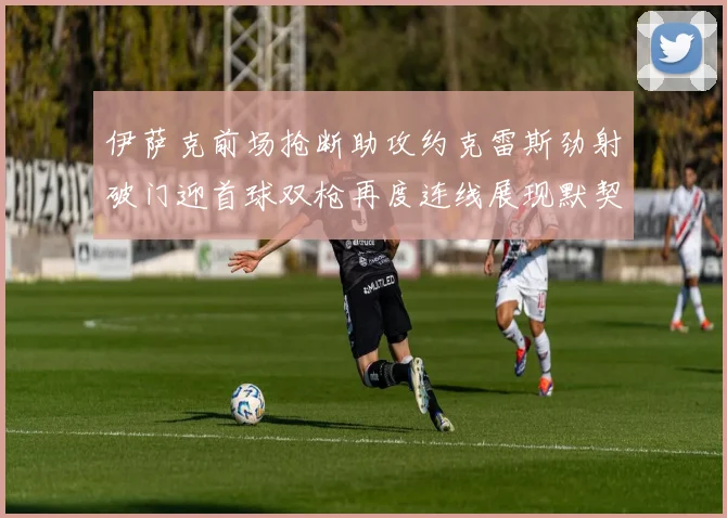 伊萨克前场抢断助攻约克雷斯劲射破门迎首球双枪再度连线展现默契