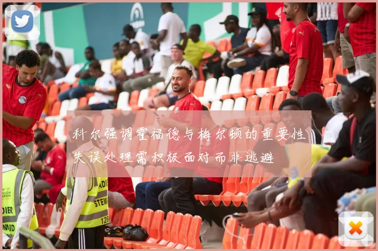 科尔强调霍福德与梅尔顿的重要性失误处理需积极面对而非逃避