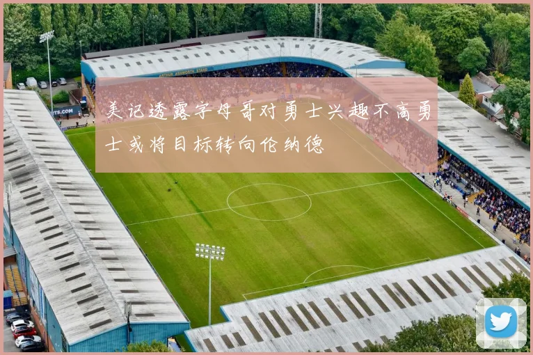 美记透露字母哥对勇士兴趣不高勇士或将目标转向伦纳德