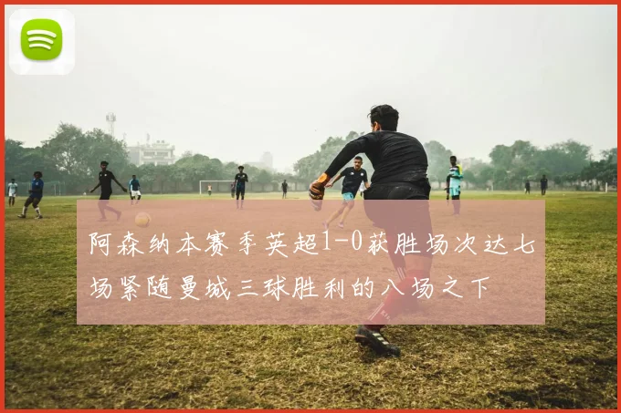 阿森纳本赛季英超1-0获胜场次达七场紧随曼城三球胜利的八场之下