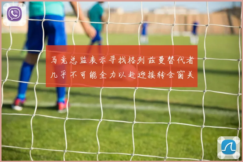 马竞总监表示寻找格列兹曼替代者几乎不可能全力以赴迎接转会窗关闭