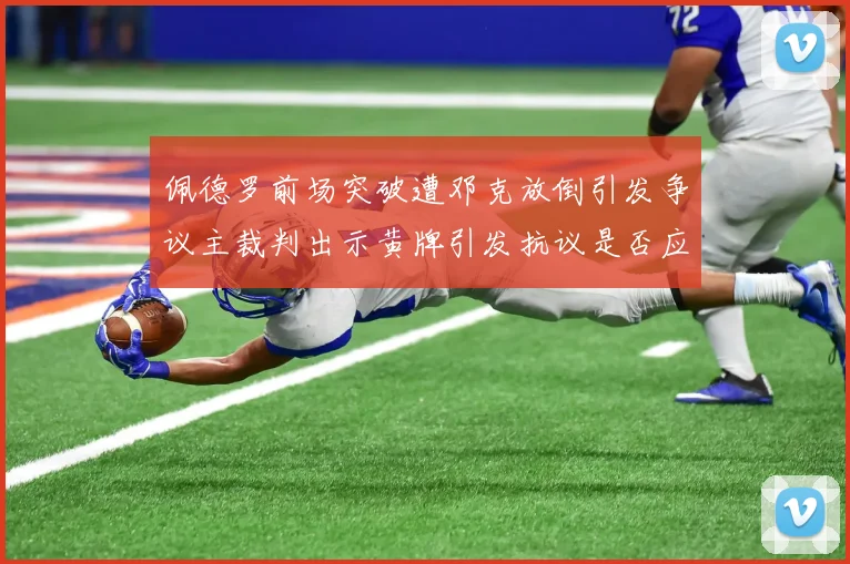 佩德罗前场突破遭邓克放倒引发争议主裁判出示黄牌引发抗议是否应为红牌